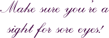 Make sure you�re a sight for sore eyes!